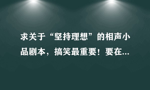 求关于“坚持理想”的相声小品剧本，搞笑最重要！要在10分钟到15分钟 好的加悬赏20