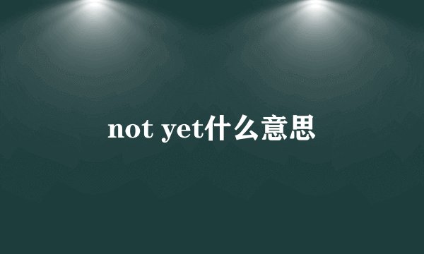 not yet什么意思