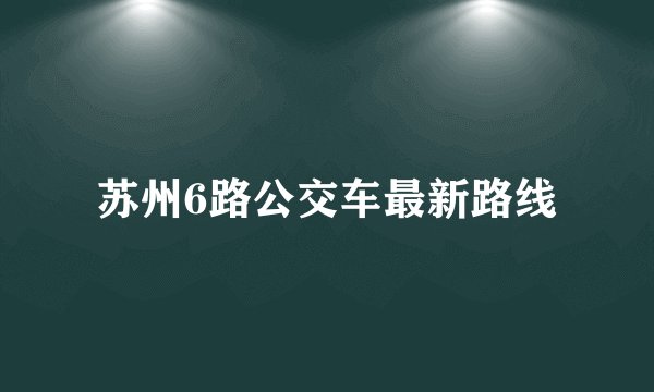 苏州6路公交车最新路线