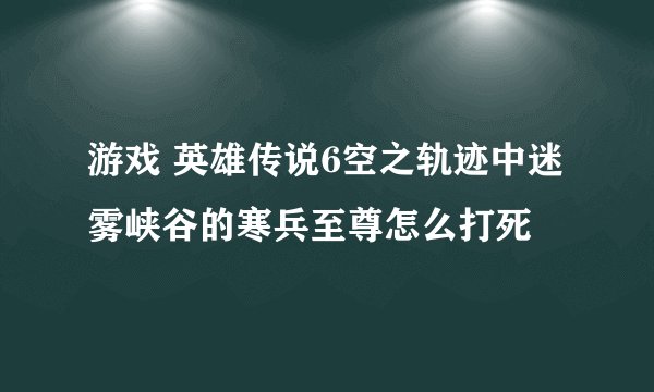 游戏 英雄传说6空之轨迹中迷雾峡谷的寒兵至尊怎么打死