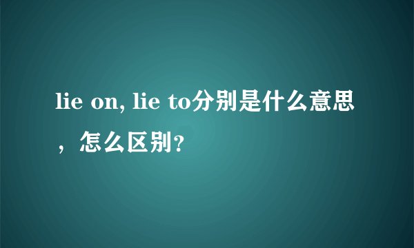lie on, lie to分别是什么意思，怎么区别？