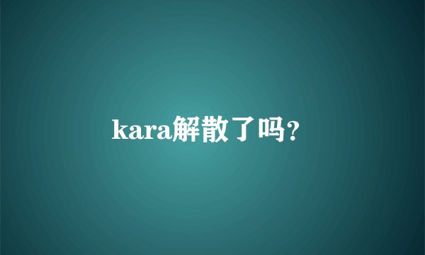 kara解散了吗？
