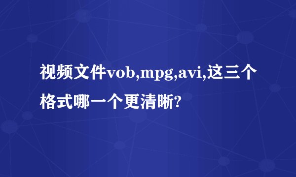视频文件vob,mpg,avi,这三个格式哪一个更清晰?