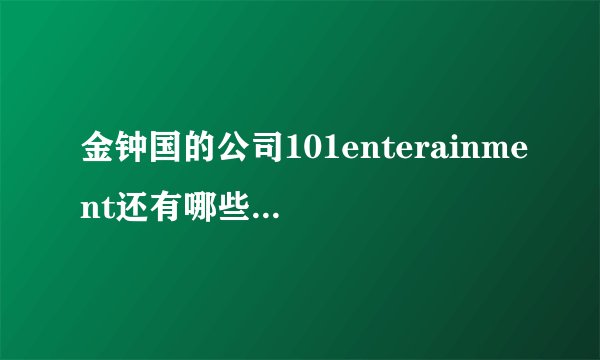 金钟国的公司101enterainment还有哪些艺人啊？