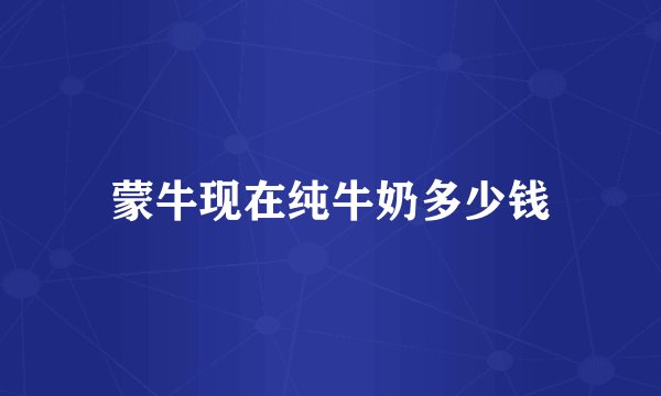 蒙牛现在纯牛奶多少钱