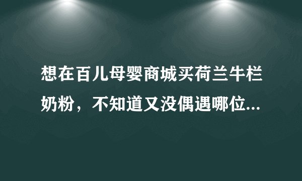 想在百儿母婴商城买荷兰牛栏奶粉，不知道又没偶遇哪位买过的妈妈可以给点建议啊？