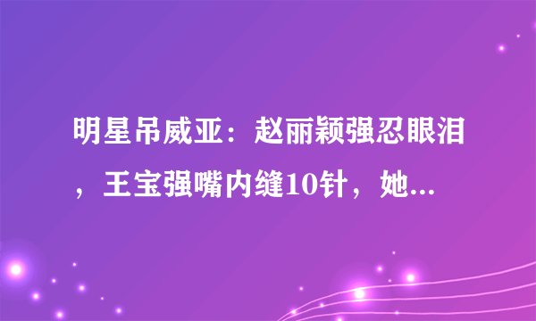 明星吊威亚：赵丽颖强忍眼泪，王宝强嘴内缝10针，她22岁就写遗书