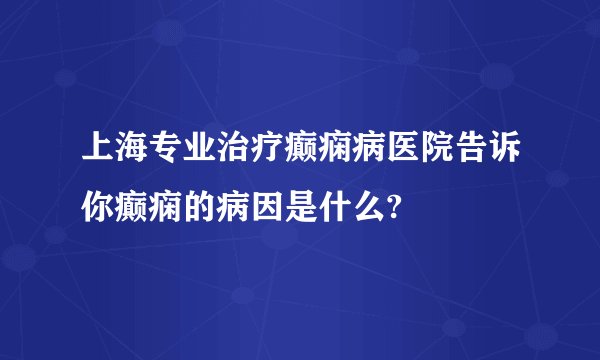 上海专业治疗癫痫病医院告诉你癫痫的病因是什么?
