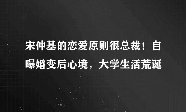 宋仲基的恋爱原则很总裁！自曝婚变后心境，大学生活荒诞