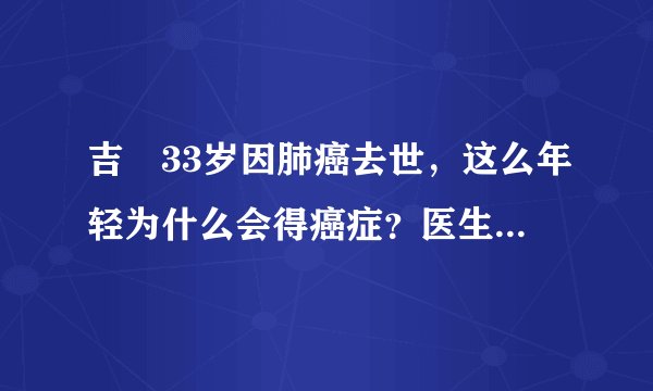 吉喆33岁因肺癌去世，这么年轻为什么会得癌症？医生说出实情