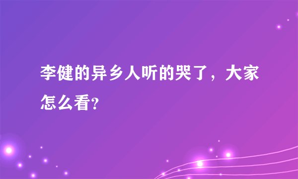 李健的异乡人听的哭了，大家怎么看？