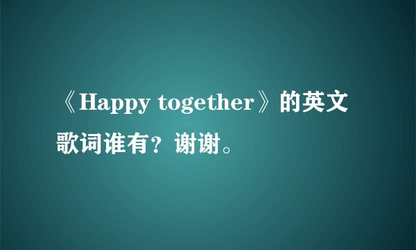 《Happy together》的英文歌词谁有？谢谢。