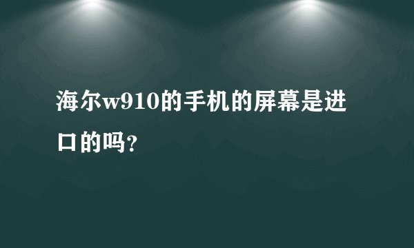 海尔w910的手机的屏幕是进口的吗？