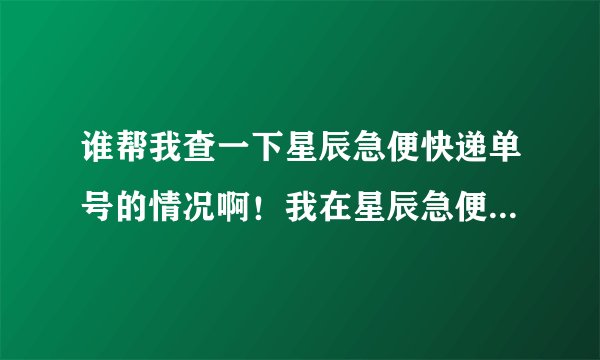 谁帮我查一下星辰急便快递单号的情况啊！我在星辰急便的网站上查不到啊