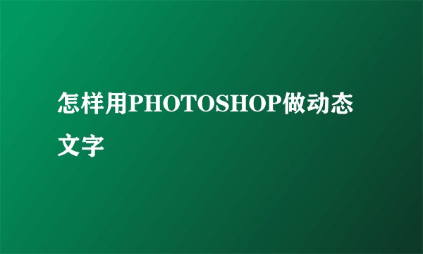 怎样用PHOTOSHOP做动态文字