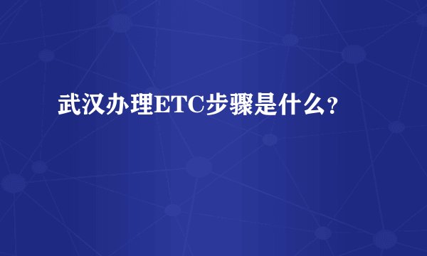 武汉办理ETC步骤是什么？