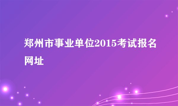 郑州市事业单位2015考试报名网址