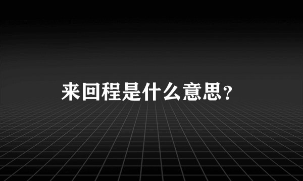 来回程是什么意思？