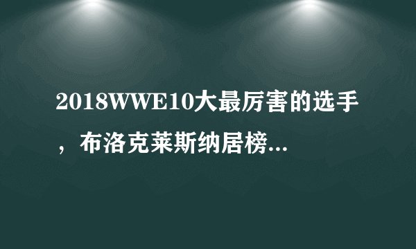 2018WWE10大最厉害的选手，布洛克莱斯纳居榜首，你最喜欢谁？