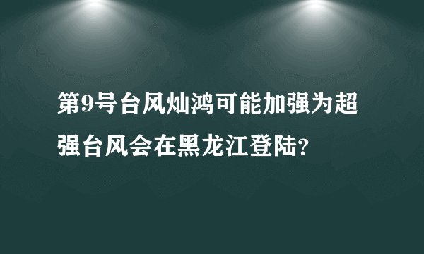 第9号台风灿鸿可能加强为超强台风会在黑龙江登陆？