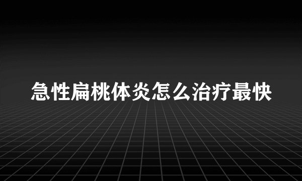 急性扁桃体炎怎么治疗最快