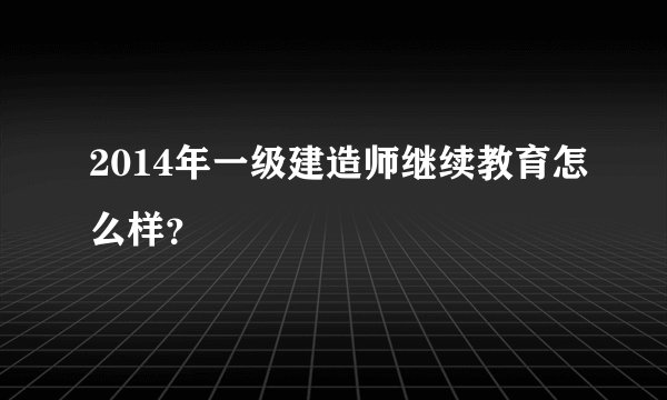 2014年一级建造师继续教育怎么样？
