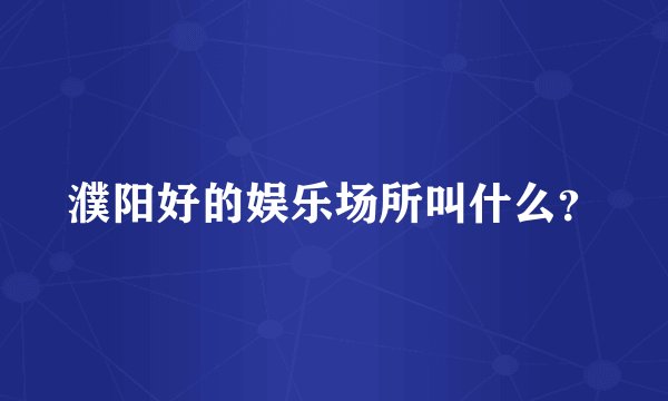 濮阳好的娱乐场所叫什么？