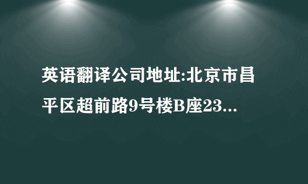 英语翻译公司地址:北京市昌平区超前路9号楼B座2359室,