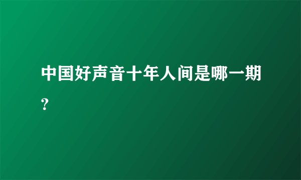 中国好声音十年人间是哪一期？