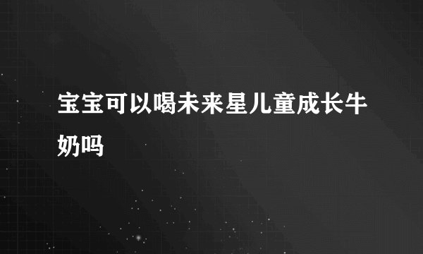 宝宝可以喝未来星儿童成长牛奶吗