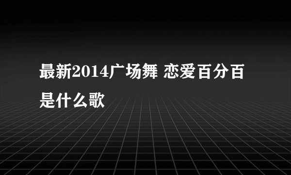 最新2014广场舞 恋爱百分百是什么歌
