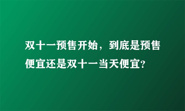 双十一预售开始，到底是预售便宜还是双十一当天便宜？