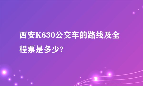 西安K630公交车的路线及全程票是多少?