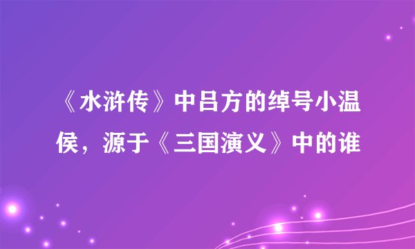 《水浒传》中吕方的绰号小温侯，源于《三国演义》中的谁