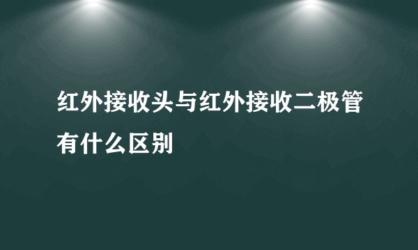 红外接收头与红外接收二极管有什么区别