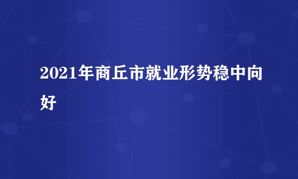2021年商丘市就业形势稳中向好