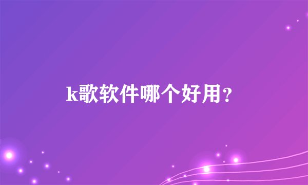k歌软件哪个好用？