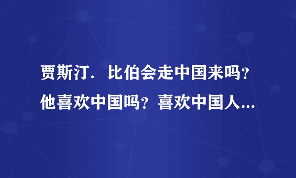 贾斯汀．比伯会走中国来吗？他喜欢中国吗？喜欢中国人吗？他的梦中是中国人吗？