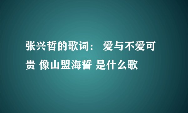 张兴哲的歌词： 爱与不爱可贵 像山盟海誓 是什么歌