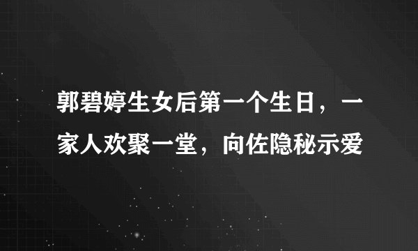 郭碧婷生女后第一个生日，一家人欢聚一堂，向佐隐秘示爱