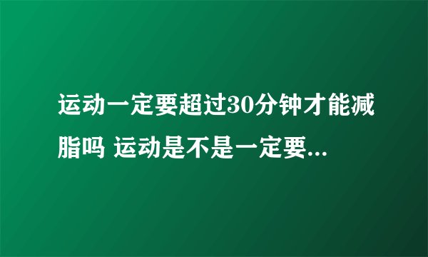 运动一定要超过30分钟才能减脂吗 运动是不是一定要超过30分钟才能减脂