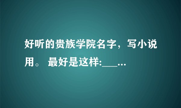 好听的贵族学院名字，写小说用。 最好是这样:______贵族学校(院)一定要顺口！ 例如圣罗兰贵族