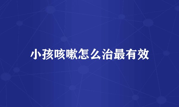 小孩咳嗽怎么治最有效