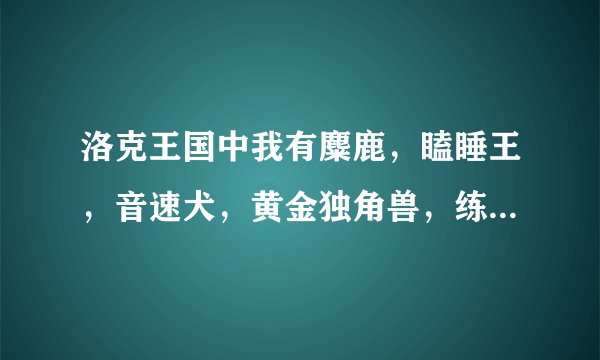 洛克王国中我有麋鹿，瞌睡王，音速犬，黄金独角兽，练哪一只可以快速到100级？并且说一下练级路线！