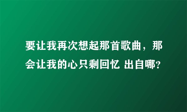 要让我再次想起那首歌曲，那会让我的心只剩回忆 出自哪？