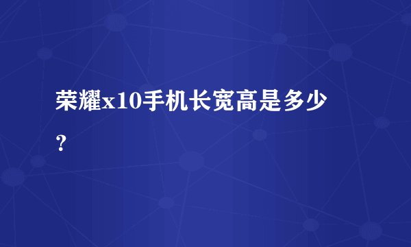 荣耀x10手机长宽高是多少㎝？
