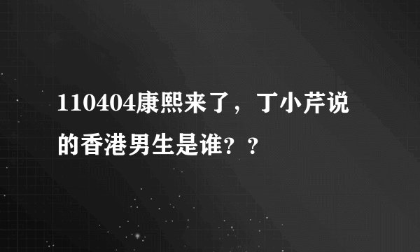 110404康熙来了，丁小芹说的香港男生是谁？？