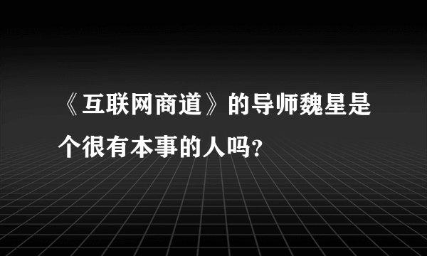 《互联网商道》的导师魏星是个很有本事的人吗？