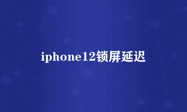 iphone12锁屏延迟