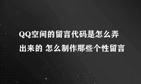 QQ空间的留言代码是怎么弄出来的 怎么制作那些个性留言